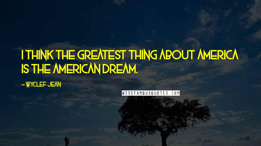 Wyclef Jean quotes: I think the greatest thing about America is the American Dream.