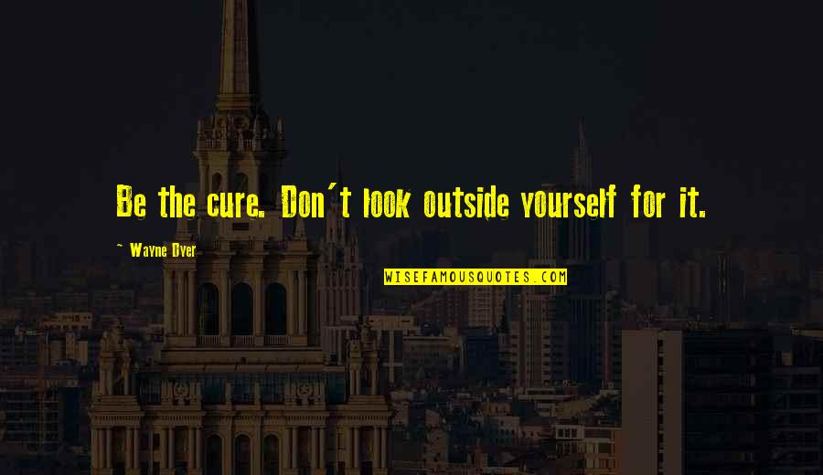 Wykert Quotes By Wayne Dyer: Be the cure. Don't look outside yourself for Wykert Quotes By Wayne Dyer: Be the cure. Don't look outside yourself for