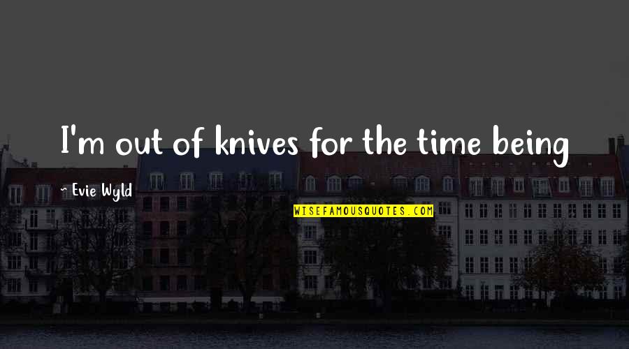 Wyld Quotes By Evie Wyld: I'm out of knives for the time being Wyld Quotes By Evie Wyld: I'm out of knives for the time being