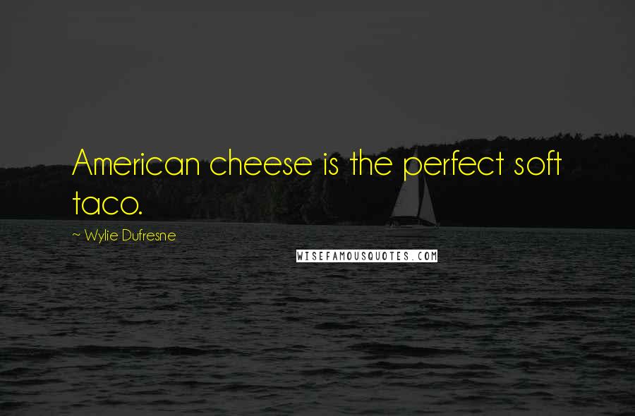 Wylie Dufresne quotes: American cheese is the perfect soft taco.