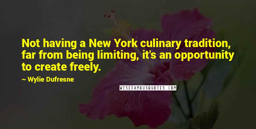 Wylie Dufresne quotes: Not having a New York culinary tradition, far from being limiting, it's an opportunity to create freely.