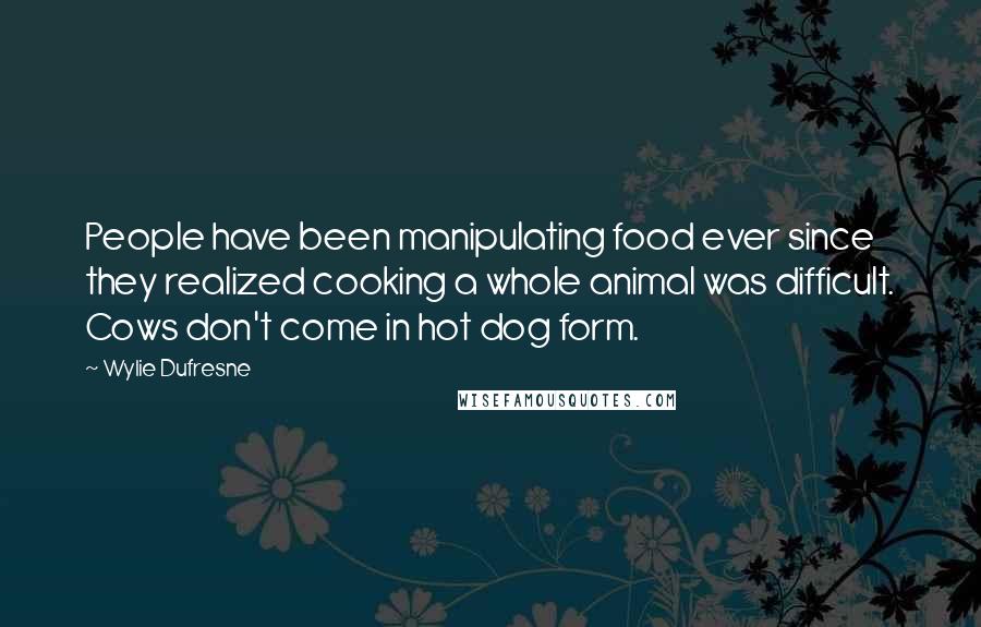 Wylie Dufresne quotes: People have been manipulating food ever since they realized cooking a whole animal was difficult. Cows don't come in hot dog form.