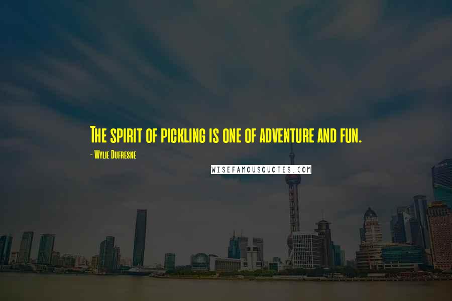 Wylie Dufresne quotes: The spirit of pickling is one of adventure and fun.