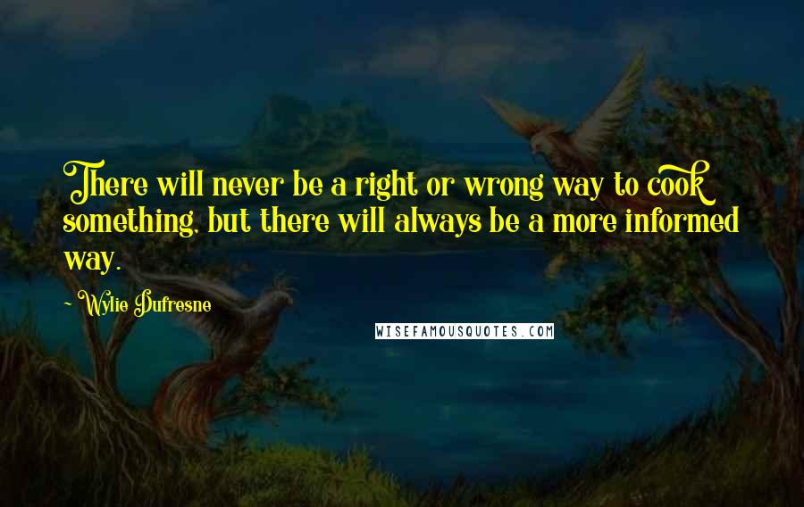 Wylie Dufresne quotes: There will never be a right or wrong way to cook something, but there will always be a more informed way.