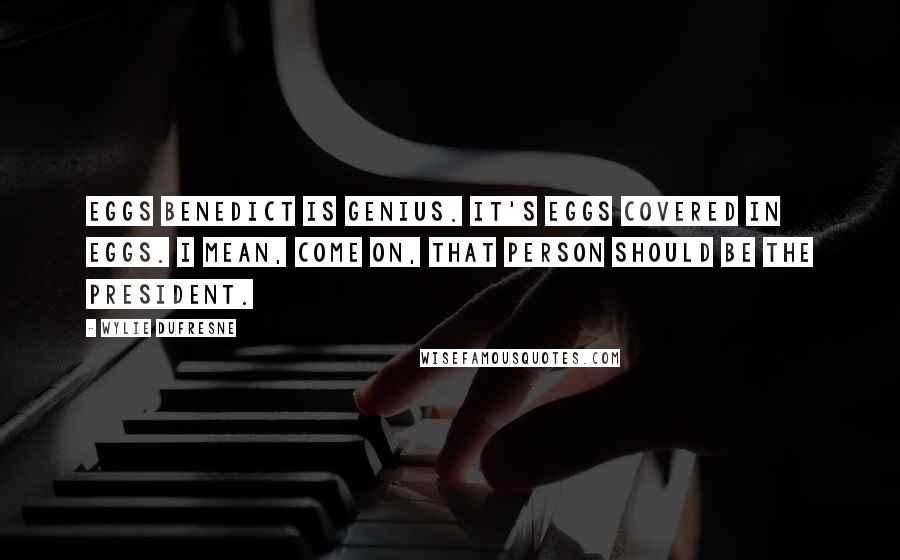 Wylie Dufresne quotes: Eggs Benedict is genius. It's eggs covered in eggs. I mean, come on, that person should be the president.