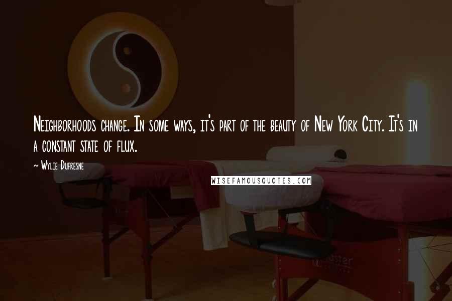 Wylie Dufresne quotes: Neighborhoods change. In some ways, it's part of the beauty of New York City. It's in a constant state of flux.