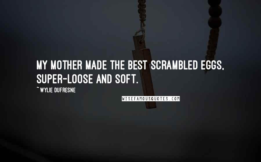 Wylie Dufresne quotes: My mother made the best scrambled eggs, super-loose and soft.