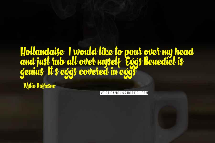 Wylie Dufresne quotes: Hollandaise, I would like to pour over my head and just rub all over myself. Eggs Benedict is genius. It's eggs covered in eggs.