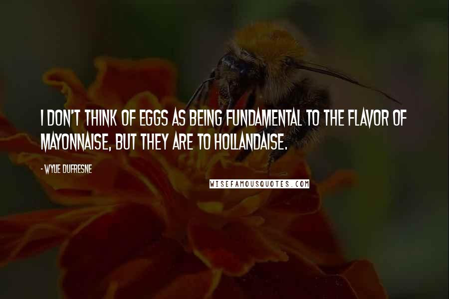 Wylie Dufresne quotes: I don't think of eggs as being fundamental to the flavor of mayonnaise, but they are to Hollandaise.