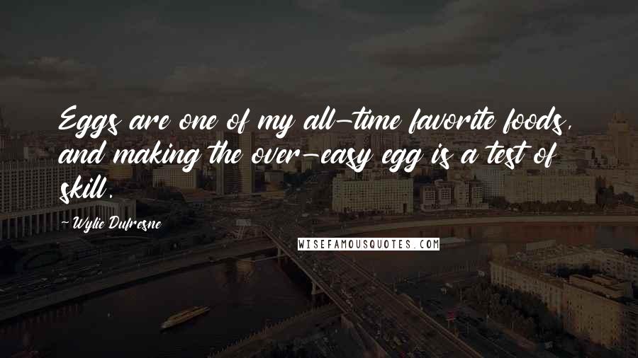 Wylie Dufresne quotes: Eggs are one of my all-time favorite foods, and making the over-easy egg is a test of skill.