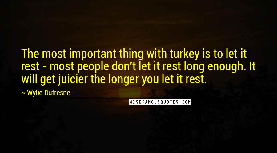 Wylie Dufresne quotes: The most important thing with turkey is to let it rest - most people don't let it rest long enough. It will get juicier the longer you let it rest.