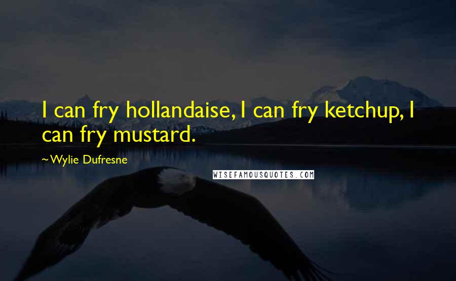 Wylie Dufresne quotes: I can fry hollandaise, I can fry ketchup, I can fry mustard.