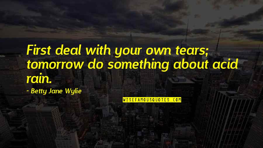 Wylie's Quotes By Betty Jane Wylie: First deal with your own tears; tomorrow do