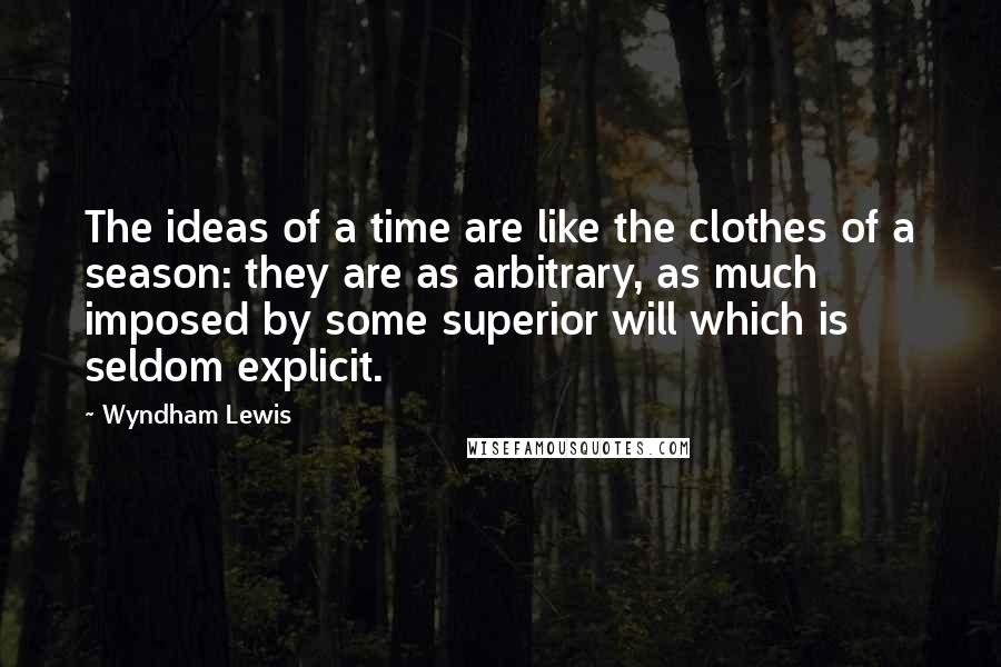Wyndham Lewis quotes: The ideas of a time are like the clothes of a season: they are as arbitrary, as much imposed by some superior will which is seldom explicit.