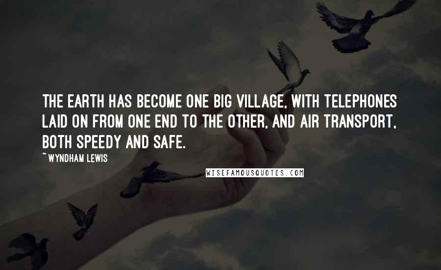 Wyndham Lewis quotes: The earth has become one big village, with telephones laid on from one end to the other, and air transport, both speedy and safe.