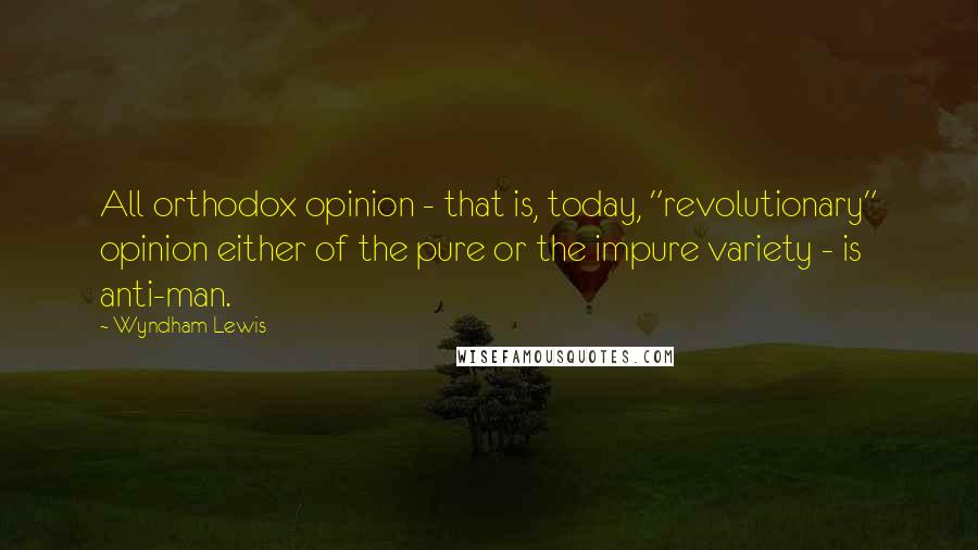 Wyndham Lewis quotes: All orthodox opinion - that is, today, "revolutionary" opinion either of the pure or the impure variety - is anti-man. Wyndham Lewis quotes: All orthodox opinion - that is, today, "revolutionary" opinion either of the pure or the impure variety - is anti-man.