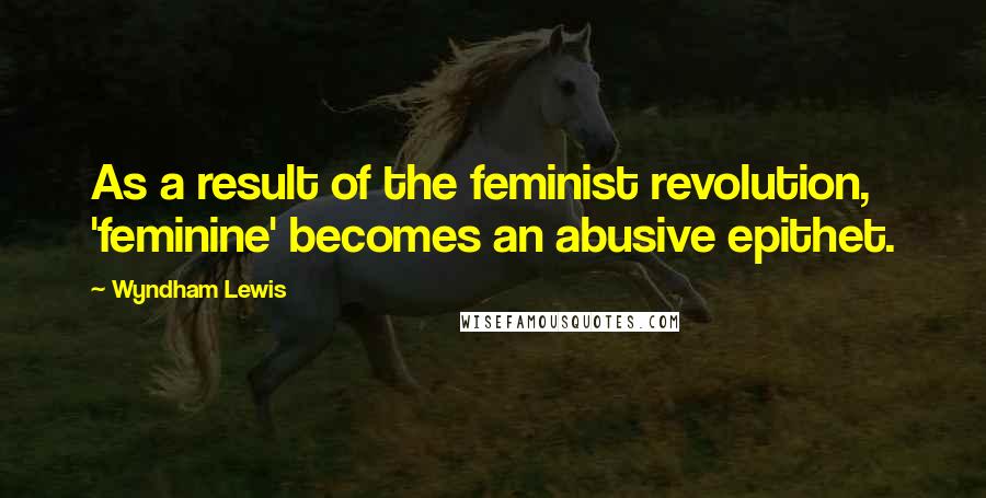 Wyndham Lewis quotes: As a result of the feminist revolution, 'feminine' becomes an abusive epithet.