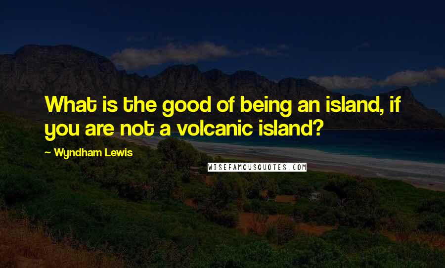 Wyndham Lewis quotes: What is the good of being an island, if you are not a volcanic island?