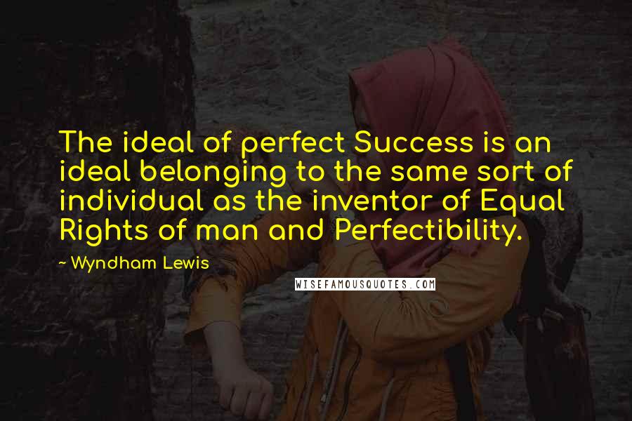 Wyndham Lewis quotes: The ideal of perfect Success is an ideal belonging to the same sort of individual as the inventor of Equal Rights of man and Perfectibility.