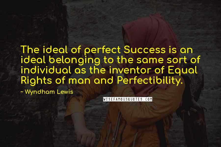 Wyndham Lewis quotes: The ideal of perfect Success is an ideal belonging to the same sort of individual as the inventor of Equal Rights of man and Perfectibility. Wyndham Lewis quotes: The ideal of perfect Success is an ideal belonging to the same sort of individual as the inventor of Equal Rights of man and Perfectibility.