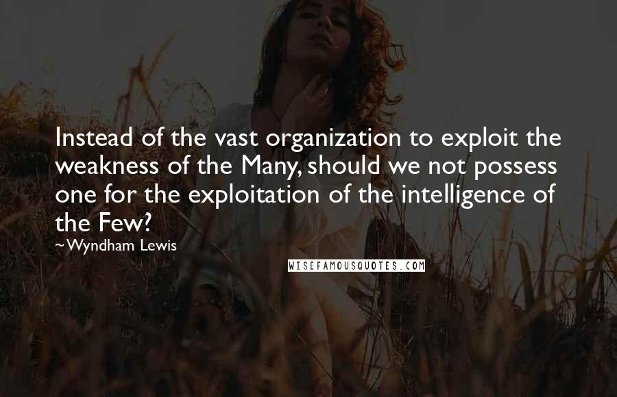 Wyndham Lewis quotes: Instead of the vast organization to exploit the weakness of the Many, should we not possess one for the exploitation of the intelligence of the Few? Wyndham Lewis quotes: Instead of the vast organization to exploit the weakness of the Many, should we not possess one for the exploitation of the intelligence of the Few?