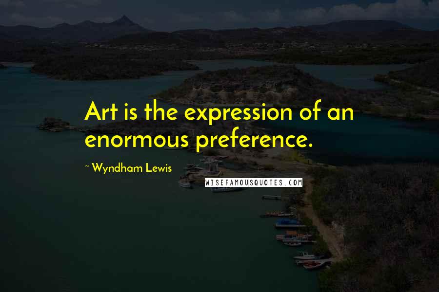 Wyndham Lewis quotes: Art is the expression of an enormous preference.
