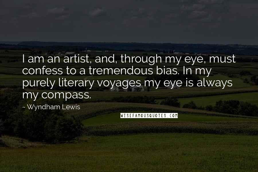 Wyndham Lewis quotes: I am an artist, and, through my eye, must confess to a tremendous bias. In my purely literary voyages my eye is always my compass.