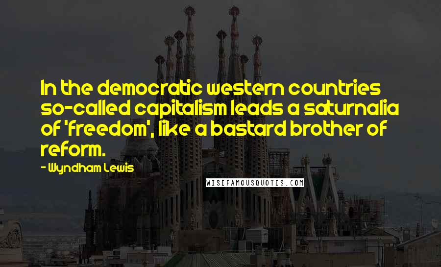 Wyndham Lewis quotes: In the democratic western countries so-called capitalism leads a saturnalia of 'freedom', like a bastard brother of reform.