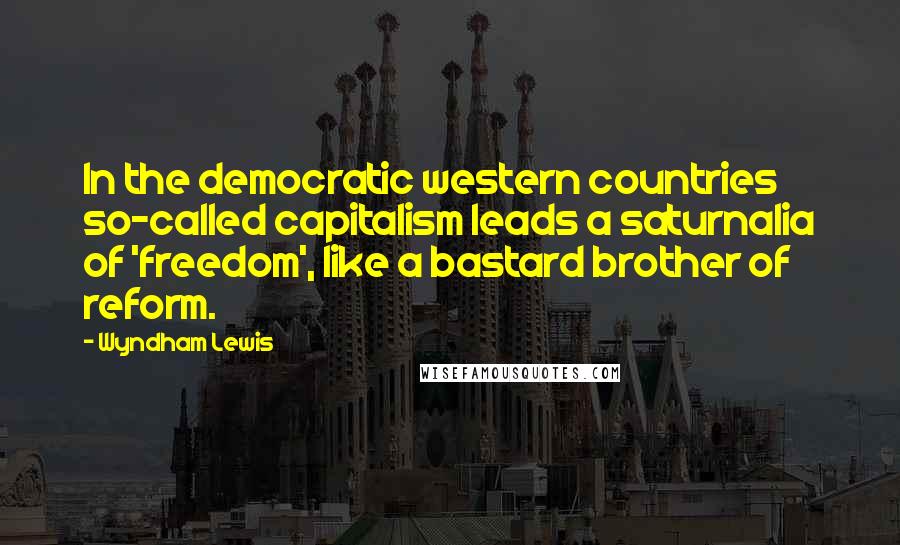 Wyndham Lewis quotes: In the democratic western countries so-called capitalism leads a saturnalia of 'freedom', like a bastard brother of reform. Wyndham Lewis quotes: In the democratic western countries so-called capitalism leads a saturnalia of 'freedom', like a bastard brother of reform.