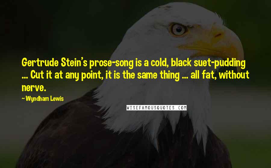 Wyndham Lewis quotes: Gertrude Stein's prose-song is a cold, black suet-pudding ... Cut it at any point, it is the same thing ... all fat, without nerve. Wyndham Lewis quotes: Gertrude Stein's prose-song is a cold, black suet-pudding ... Cut it at any point, it is the same thing ... all fat, without nerve.