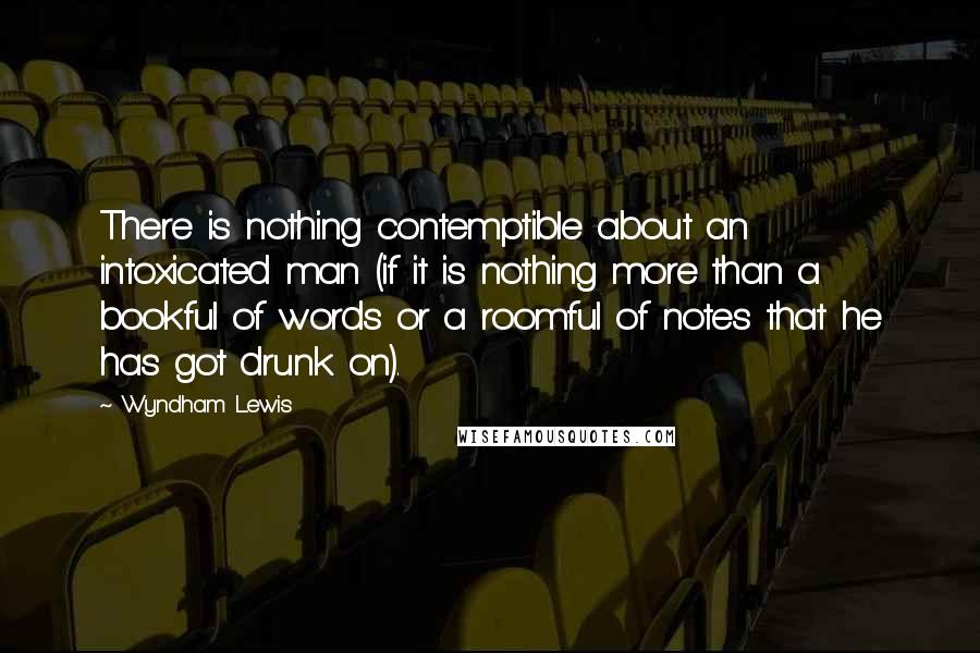 Wyndham Lewis quotes: There is nothing contemptible about an intoxicated man (if it is nothing more than a bookful of words or a roomful of notes that he has got drunk on). Wyndham Lewis quotes: There is nothing contemptible about an intoxicated man (if it is nothing more than a bookful of words or a roomful of notes that he has got drunk on).
