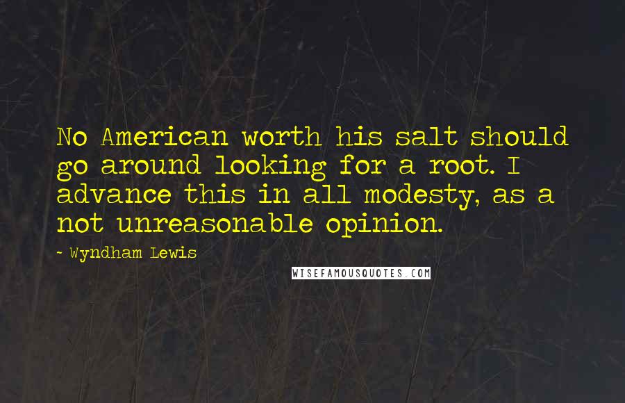 Wyndham Lewis quotes: No American worth his salt should go around looking for a root. I advance this in all modesty, as a not unreasonable opinion.