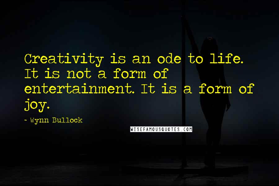 Wynn Bullock quotes: Creativity is an ode to life. It is not a form of entertainment. It is a form of joy.