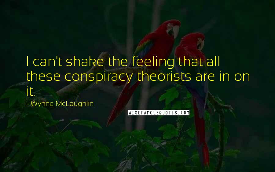 Wynne McLaughlin quotes: I can't shake the feeling that all these conspiracy theorists are in on it.