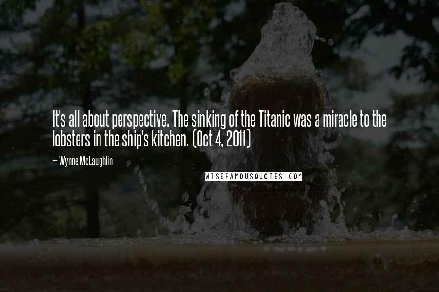 Wynne McLaughlin quotes: It's all about perspective. The sinking of the Titanic was a miracle to the lobsters in the ship's kitchen. (Oct 4, 2011)