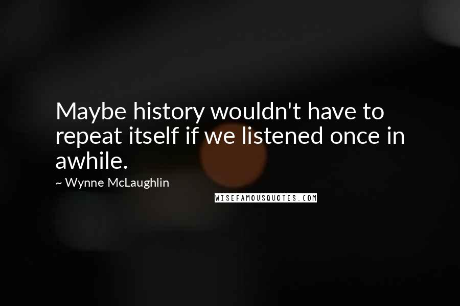 Wynne McLaughlin quotes: Maybe history wouldn't have to repeat itself if we listened once in awhile.