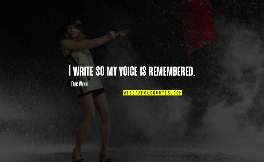 Wynn's Quotes By Eric Wynn: I write so my voice is remembered. Wynn's Quotes By Eric Wynn: I write so my voice is remembered.