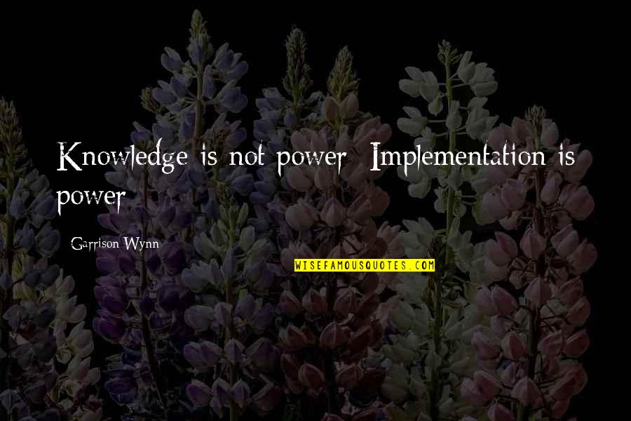 Wynn's Quotes By Garrison Wynn: Knowledge is not power; Implementation is power