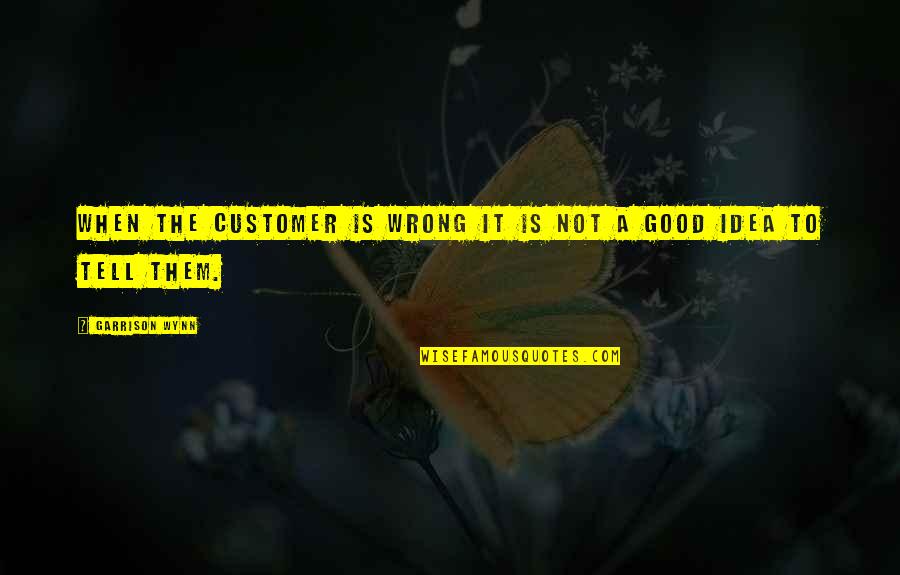 Wynn's Quotes By Garrison Wynn: When the customer is wrong it is not