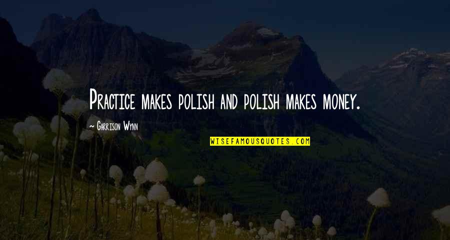 Wynn's Quotes By Garrison Wynn: Practice makes polish and polish makes money. Wynn's Quotes By Garrison Wynn: Practice makes polish and polish makes money.