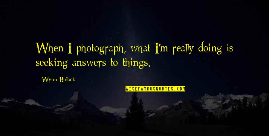 Wynn's Quotes By Wynn Bullock: When I photograph, what I'm really doing is