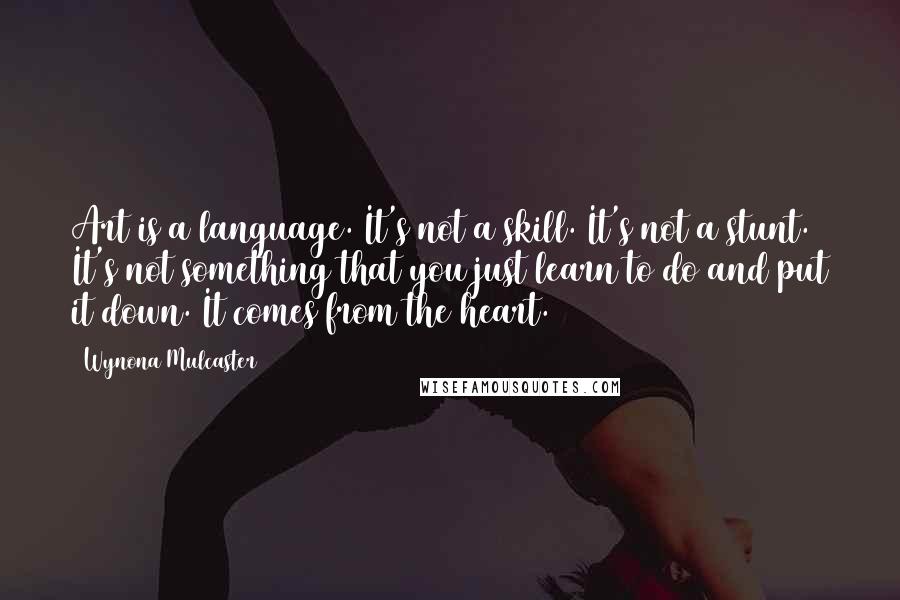 Wynona Mulcaster quotes: Art is a language. It's not a skill. It's not a stunt. It's not something that you just learn to do and put it down. It comes from the heart.