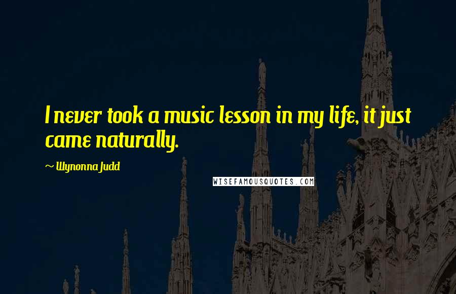 Wynonna Judd quotes: I never took a music lesson in my life, it just came naturally.