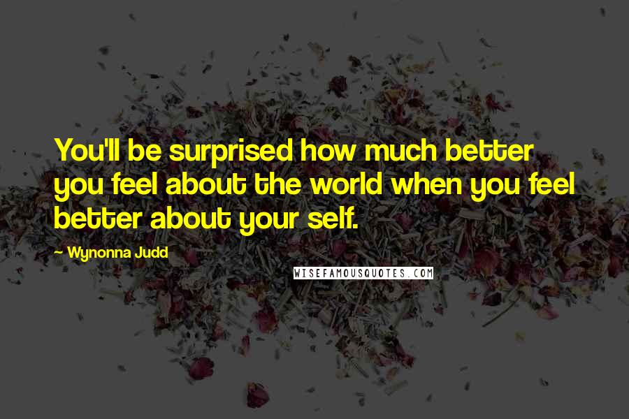 Wynonna Judd quotes: You'll be surprised how much better you feel about the world when you feel better about your self.