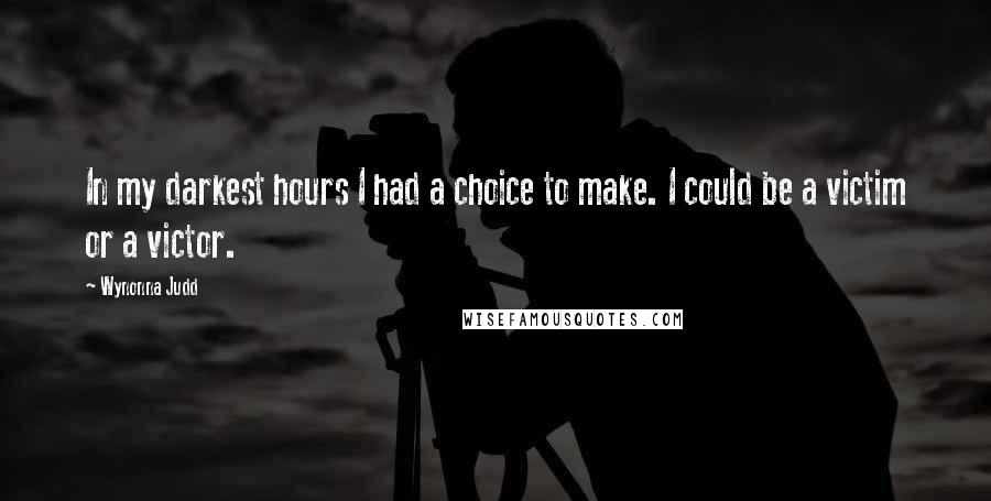 Wynonna Judd quotes: In my darkest hours I had a choice to make. I could be a victim or a victor.