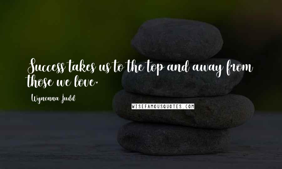 Wynonna Judd quotes: Success takes us to the top and away from those we love.