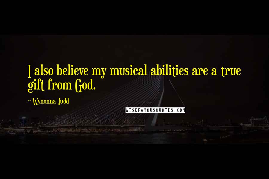 Wynonna Judd quotes: I also believe my musical abilities are a true gift from God.