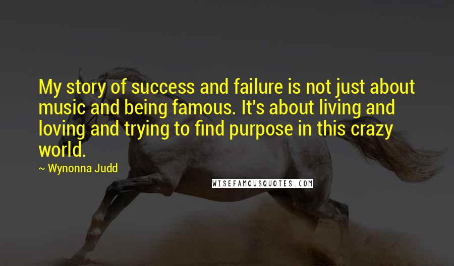 Wynonna Judd quotes: My story of success and failure is not just about music and being famous. It's about living and loving and trying to find purpose in this crazy world.