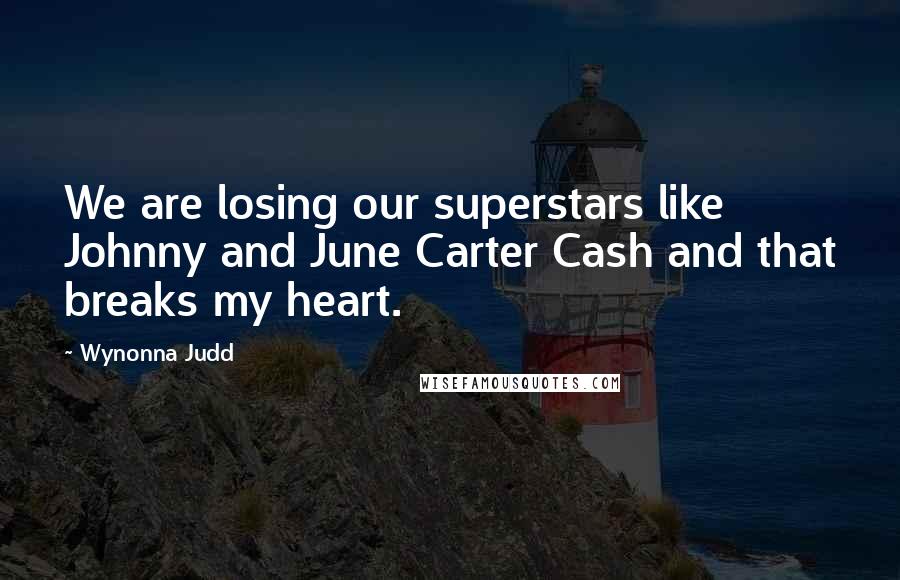 Wynonna Judd quotes: We are losing our superstars like Johnny and June Carter Cash and that breaks my heart.