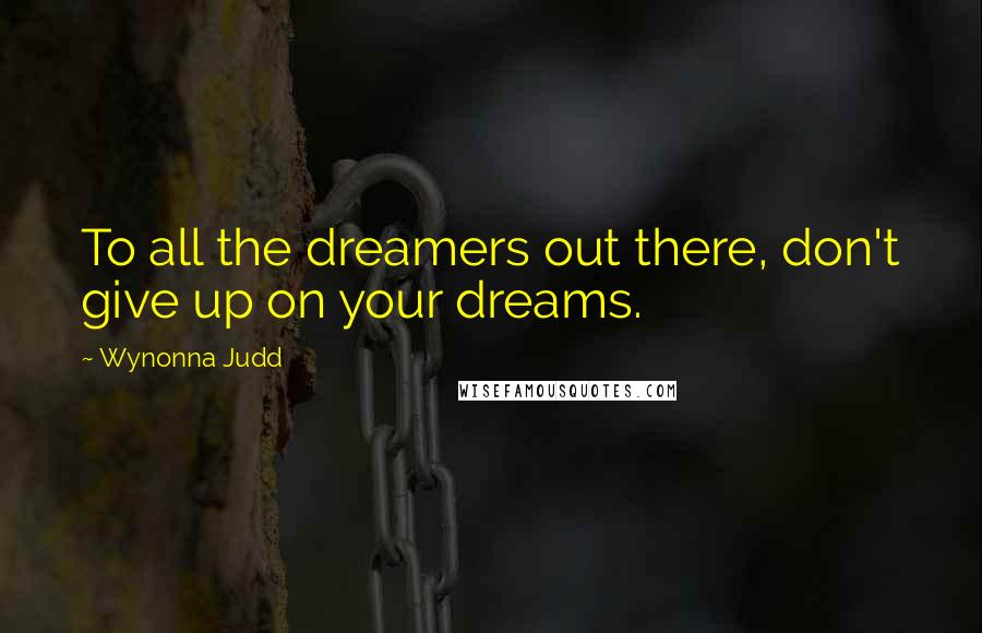 Wynonna Judd quotes: To all the dreamers out there, don't give up on your dreams.